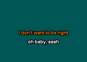 ldon't want to be right

oh baby, aaah