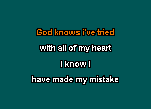 God knows i've tried
with all of my heart

I knowi

have made my mistake