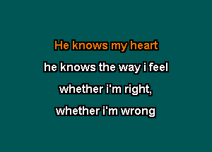 He knows my heart
he knows the way i feel

whether i'm right,

whether i'm wrong