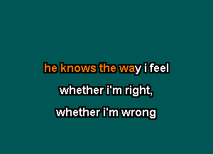 he knows the way i feel

whether i'm right,

whether i'm wrong