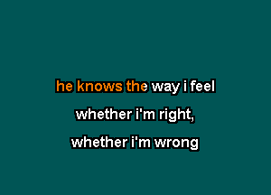 he knows the way i feel

whether i'm right,

whether i'm wrong