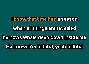 I know that time has a season
when all things are revealed
he nows whats deep down inside me

He knows i'm faithful, yeah faithful