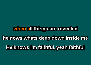 when all things are revealed
he nows whats deep down inside me

He knows i'm faithful, yeah faithful