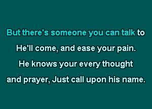 But there's someone you can talk to
He'll come, and ease your pain.
He knows your every thought

and prayer, Just call upon his name.