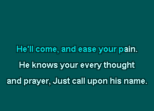 He'll come, and ease your pain.

He knows your every thought

and prayer, Just call upon his name.