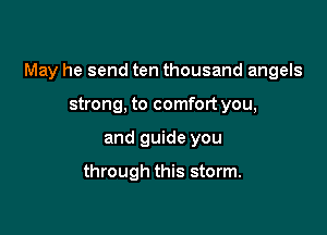 May he send ten thousand angels

strong. to comfort you,
and guide you

through this storm.