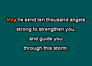 May he send ten thousand angels

strong to strengthen you,
and guide you

through this storm.