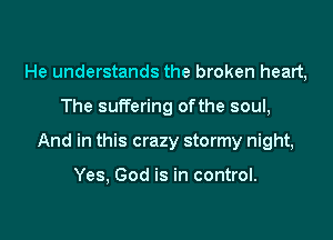 He understands the broken heart,

The suffering ofthe soul,

And in this crazy stormy night,

Yes, God is in control.