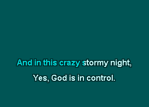 And in this crazy stormy night,

Yes, God is in control.