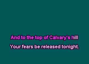 And to the top of Calvary's hill

Your fears be released tonight.