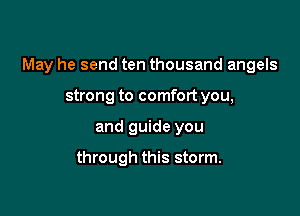 May he send ten thousand angels

strong to comfort you,
and guide you

through this storm.