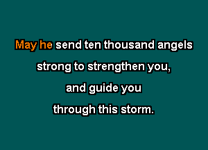 May he send ten thousand angels

strong to strengthen you,
and guide you

through this storm.