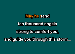 May he send
ten thousand angels

strong to comfort you,

and guide you through this storm...