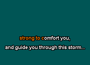 strong to comfort you,

and guide you through this storm...