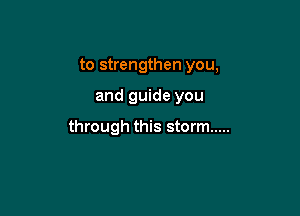 to strengthen you,

and guide you

through this storm .....