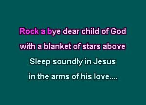 Rock a bye dear child of God

with a blanket of stars above

SIeep soundly in Jesus

in the arms of his love....