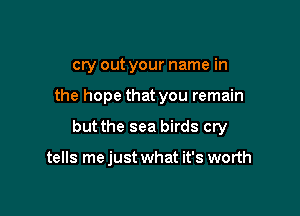 cry out your name in

the hope that you remain
but the sea birds cry

tells me just what it's worth