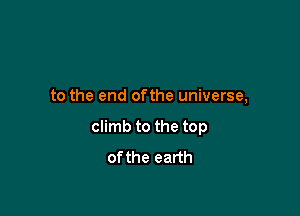 to the end ofthe universe,

climb to the top
of the earth