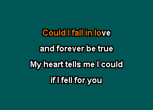 Could lfall in love
and forever be true

My heart tells me I could

ifl fell for you