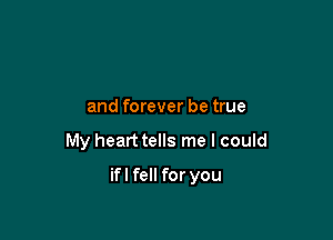 and forever be true

My heart tells me I could

ifl fell for you