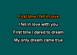First time lfell in love

lfell in love with you

First time I dared to dream

My only dream came true