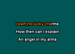 I own no lucky charms

How then can I explain

An angel in my arms