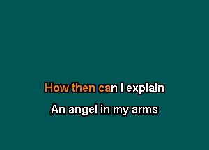 How then can I explain

An angel in my arms