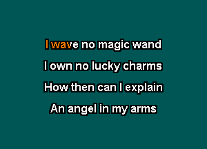 lwave no magic wand

I own no lucky charms

How then can I explain

An angel in my arms