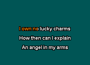 I own no lucky charms

How then can I explain

An angel in my arms
