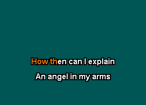 How then can I explain

An angel in my arms