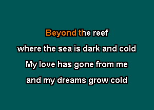 Beyond the reef

where the sea is dark and cold

My love has gone from me

and my dreams grow cold