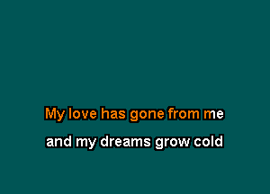 My love has gone from me

and my dreams grow cold