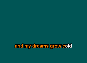 and my dreams grow cold