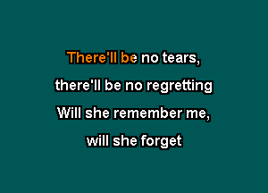 There'll be no tears,

there'll be no regretting

Will she remember me,

will she forget
