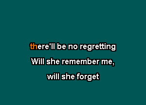 there'll be no regretting

Will she remember me,

will she forget