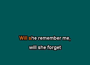 Will she remember me,

will she forget