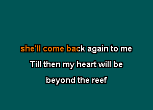 she'll come back again to me

Till then my heart will be
beyond the reef
