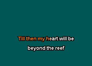 Till then my heart will be

beyond the reef