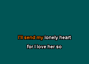 I'll send my lonely heart

forl love her so