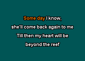 Some dayl know,

she'll come back again to me

Till then my heart will be
beyond the reef