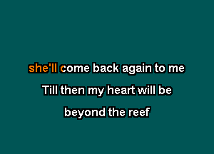 she'll come back again to me

Till then my heart will be
beyond the reef
