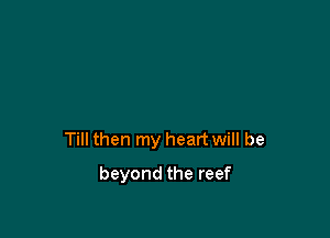Till then my heart will be

beyond the reef