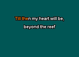 Till then my heart will be,

beyond the reef