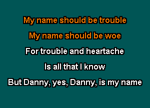 My name should be trouble
My name should be woe
For trouble and heartache

Is all thatl know

But Danny, yes, Danny, is my name