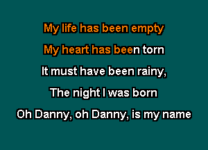 My life has been empty
My heart has been torn
It must have been rainy,

The night I was born

on Danny, oh Danny, is my name