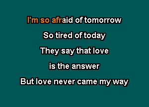 I'm so afraid oftomorrow
So tired of today
They say that love

is the answer

But love never came my way