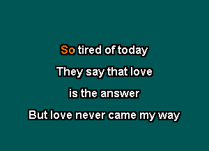 So tired of today
They say that love

is the answer

But love never came my way