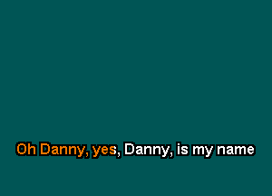 0h Danny, yes, Danny, is my name