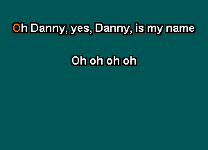 0h Danny, yes, Danny, is my name

Oh oh oh oh
