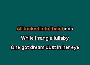 All tucked into their beds
While I sang a lullaby

One got dream dust in her eye